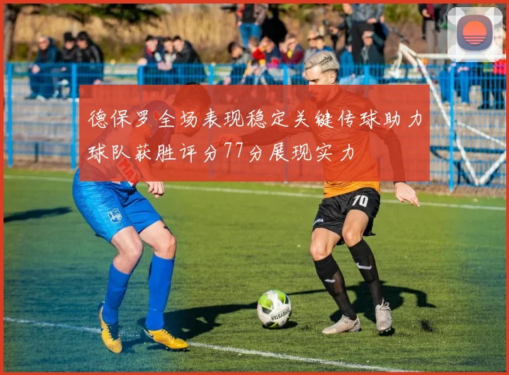 德保罗全场表现稳定关键传球助力球队获胜评分77分展现实力