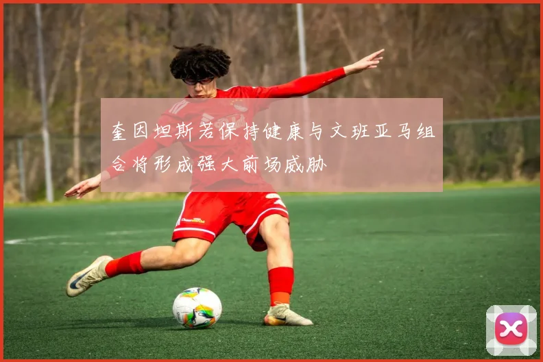 奎因坦斯若保持健康与文班亚马组合将形成强大前场威胁