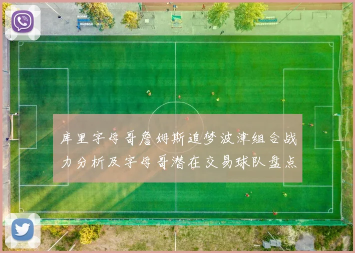 库里字母哥詹姆斯追梦波津组合战力分析及字母哥潜在交易球队盘点