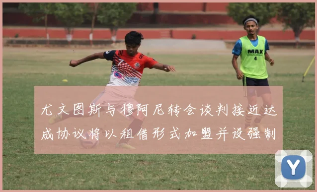 尤文图斯与穆阿尼转会谈判接近达成协议将以租借形式加盟并设强制买断条款