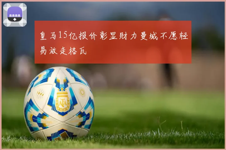 皇马15亿报价彰显财力曼城不愿轻易放走格瓦