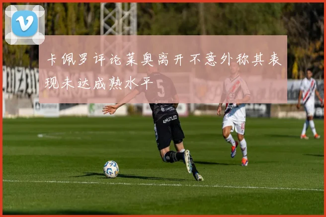 卡佩罗评论莱奥离开不意外称其表现未达成熟水平