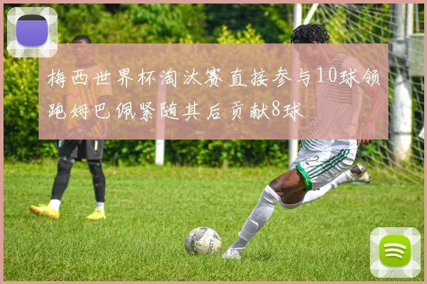 梅西世界杯淘汰赛直接参与10球领跑姆巴佩紧随其后贡献8球