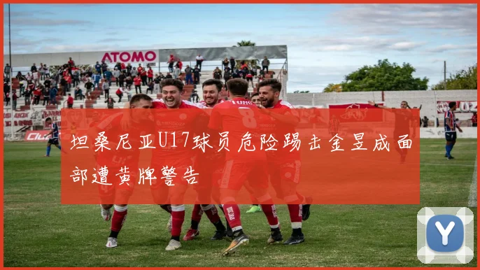 坦桑尼亚U17球员危险踢击金昱成面部遭黄牌警告