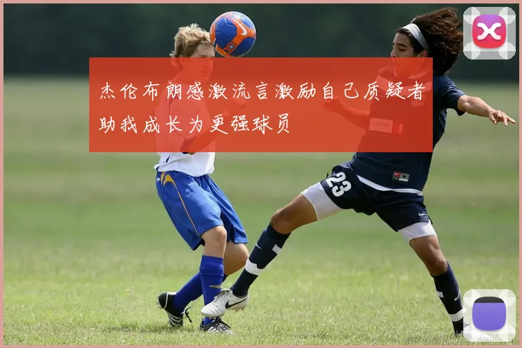 杰伦布朗感激流言激励自己质疑者助我成长为更强球员