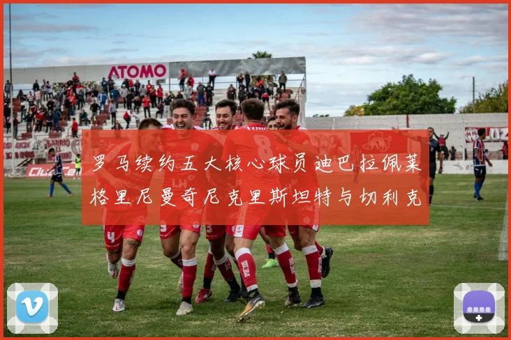 罗马续约五大核心球员迪巴拉佩莱格里尼曼奇尼克里斯坦特与切利克共创未来