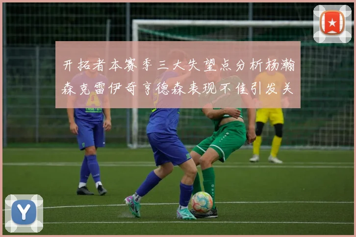 开拓者本赛季三大失望点分析杨瀚森克雷伊奇亨德森表现不佳引发关注