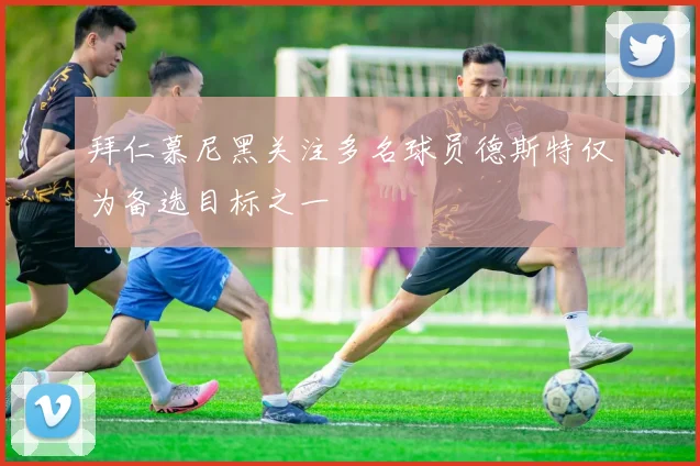 拜仁慕尼黑关注多名球员德斯特仅为备选目标之一