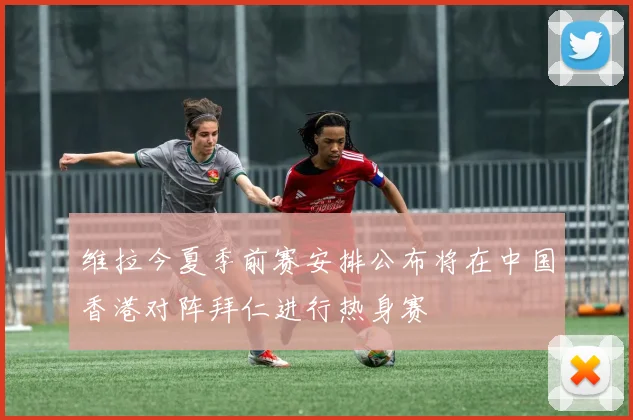 维拉今夏季前赛安排公布将在中国香港对阵拜仁进行热身赛