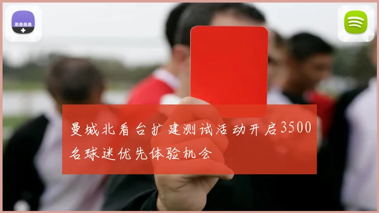 曼城北看台扩建测试活动开启3500名球迷优先体验机会