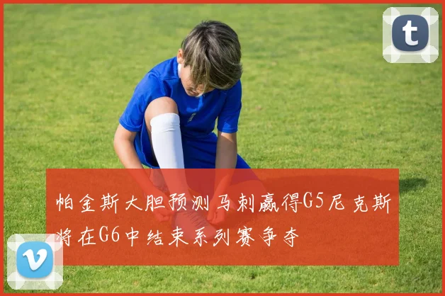 帕金斯大胆预测马刺赢得G5尼克斯将在G6中结束系列赛争夺