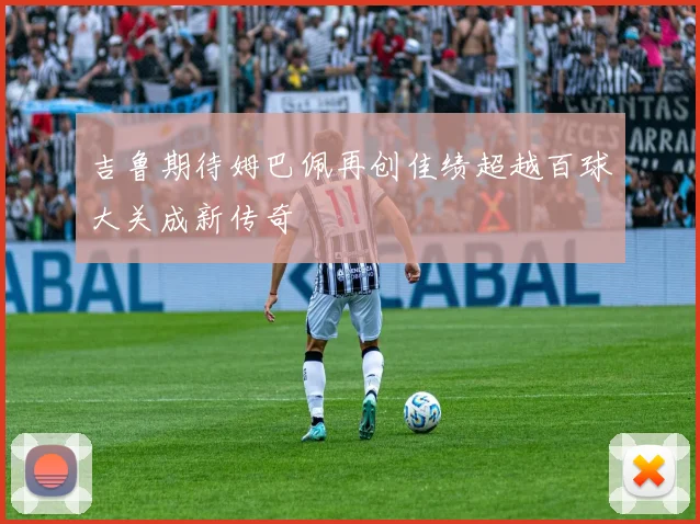 吉鲁期待姆巴佩再创佳绩超越百球大关成新传奇