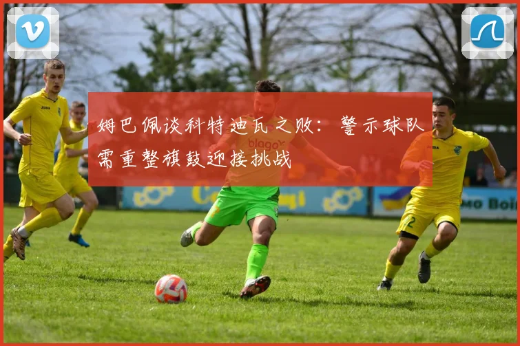 姆巴佩谈科特迪瓦之败：警示球队需重整旗鼓迎接挑战